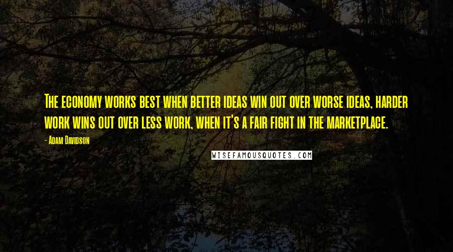Adam Davidson Quotes: The economy works best when better ideas win out over worse ideas, harder work wins out over less work, when it's a fair fight in the marketplace.