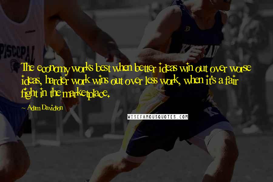 Adam Davidson Quotes: The economy works best when better ideas win out over worse ideas, harder work wins out over less work, when it's a fair fight in the marketplace.