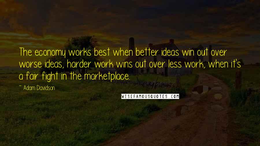 Adam Davidson Quotes: The economy works best when better ideas win out over worse ideas, harder work wins out over less work, when it's a fair fight in the marketplace.