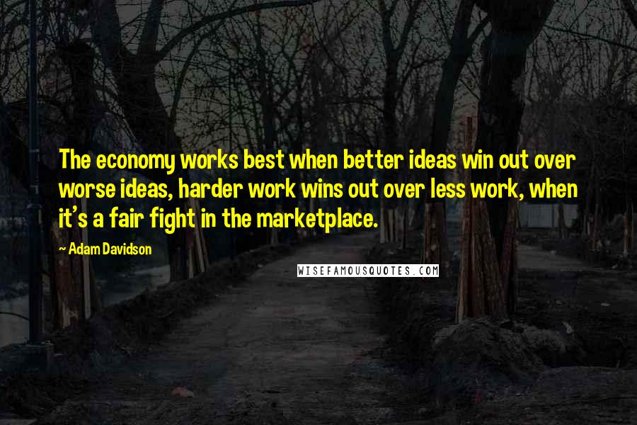 Adam Davidson Quotes: The economy works best when better ideas win out over worse ideas, harder work wins out over less work, when it's a fair fight in the marketplace.