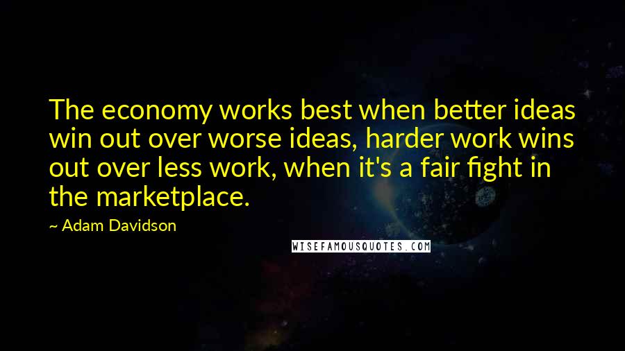 Adam Davidson Quotes: The economy works best when better ideas win out over worse ideas, harder work wins out over less work, when it's a fair fight in the marketplace.