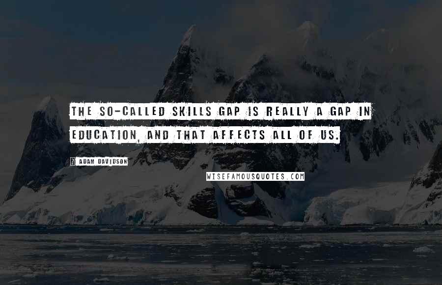 Adam Davidson Quotes: The so-called skills gap is really a gap in education, and that affects all of us.