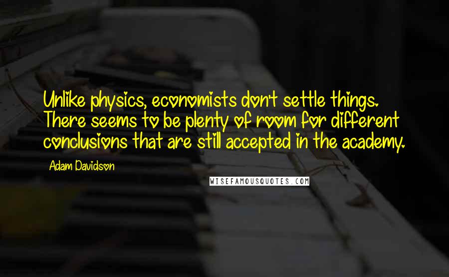 Adam Davidson Quotes: Unlike physics, economists don't settle things. There seems to be plenty of room for different conclusions that are still accepted in the academy.