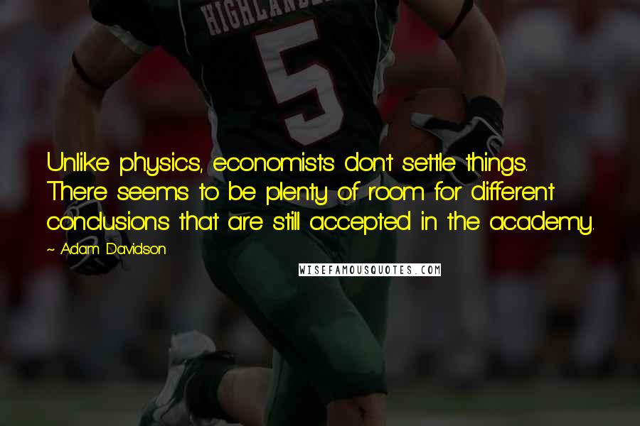 Adam Davidson Quotes: Unlike physics, economists don't settle things. There seems to be plenty of room for different conclusions that are still accepted in the academy.