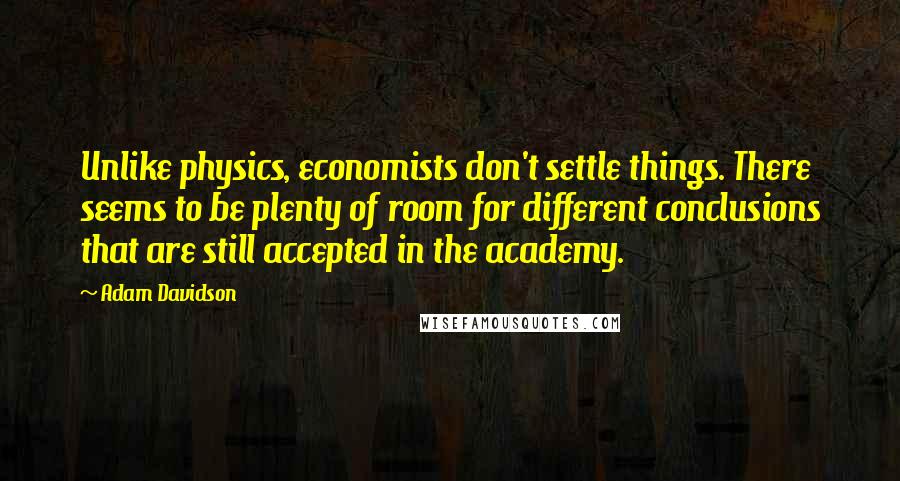 Adam Davidson Quotes: Unlike physics, economists don't settle things. There seems to be plenty of room for different conclusions that are still accepted in the academy.