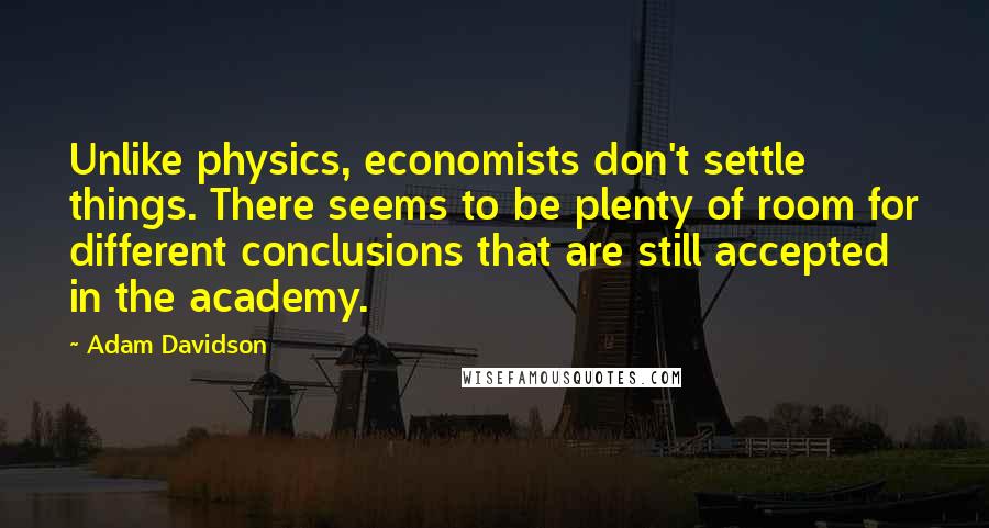 Adam Davidson Quotes: Unlike physics, economists don't settle things. There seems to be plenty of room for different conclusions that are still accepted in the academy.