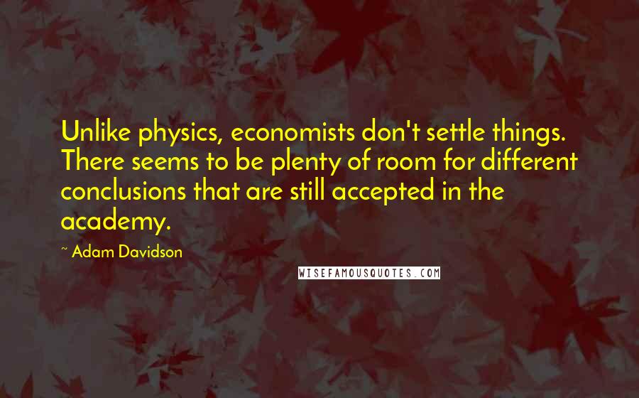 Adam Davidson Quotes: Unlike physics, economists don't settle things. There seems to be plenty of room for different conclusions that are still accepted in the academy.