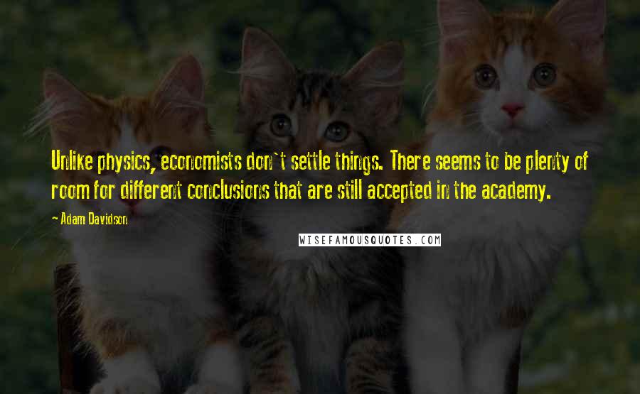 Adam Davidson Quotes: Unlike physics, economists don't settle things. There seems to be plenty of room for different conclusions that are still accepted in the academy.