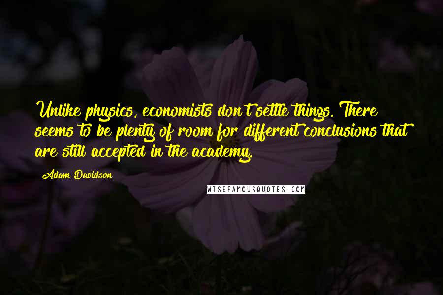 Adam Davidson Quotes: Unlike physics, economists don't settle things. There seems to be plenty of room for different conclusions that are still accepted in the academy.