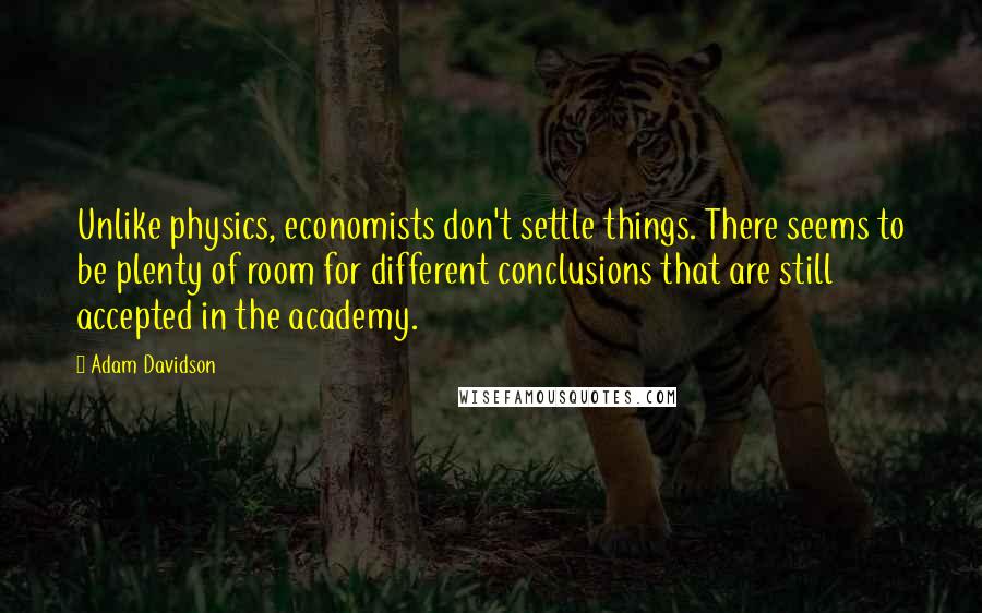 Adam Davidson Quotes: Unlike physics, economists don't settle things. There seems to be plenty of room for different conclusions that are still accepted in the academy.