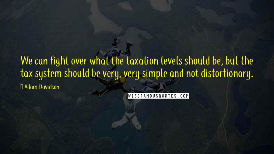 Adam Davidson Quotes: We can fight over what the taxation levels should be, but the tax system should be very, very simple and not distortionary.