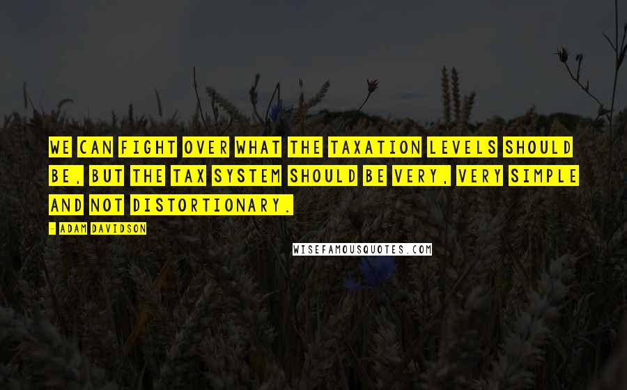 Adam Davidson Quotes: We can fight over what the taxation levels should be, but the tax system should be very, very simple and not distortionary.