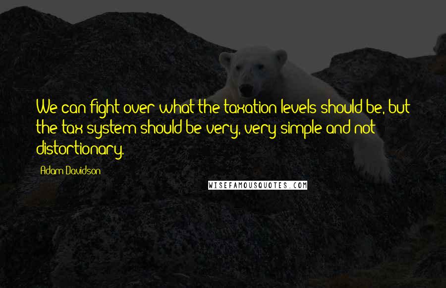 Adam Davidson Quotes: We can fight over what the taxation levels should be, but the tax system should be very, very simple and not distortionary.