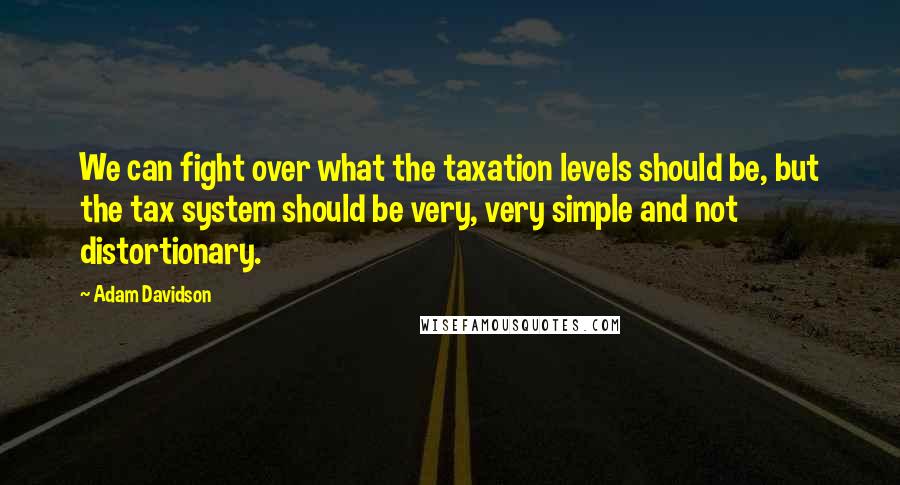 Adam Davidson Quotes: We can fight over what the taxation levels should be, but the tax system should be very, very simple and not distortionary.