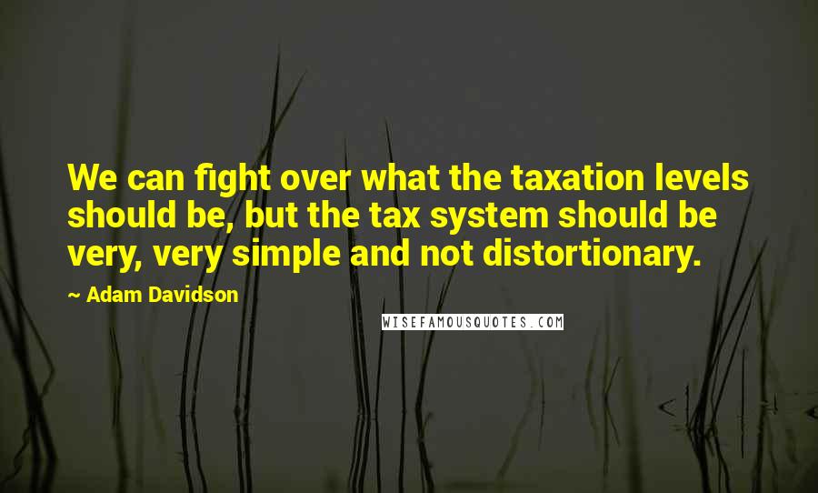 Adam Davidson Quotes: We can fight over what the taxation levels should be, but the tax system should be very, very simple and not distortionary.
