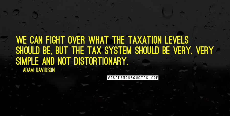 Adam Davidson Quotes: We can fight over what the taxation levels should be, but the tax system should be very, very simple and not distortionary.