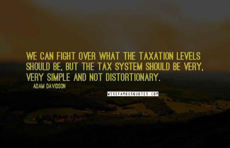 Adam Davidson Quotes: We can fight over what the taxation levels should be, but the tax system should be very, very simple and not distortionary.