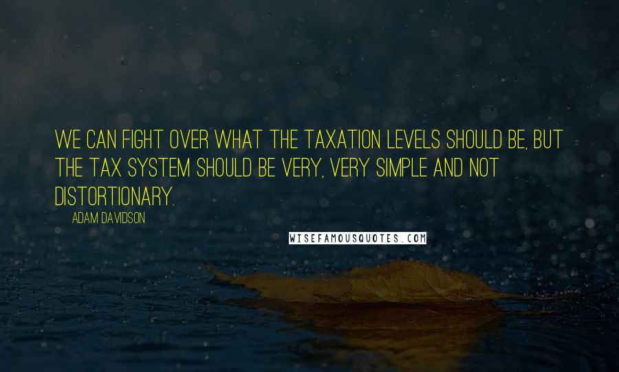 Adam Davidson Quotes: We can fight over what the taxation levels should be, but the tax system should be very, very simple and not distortionary.