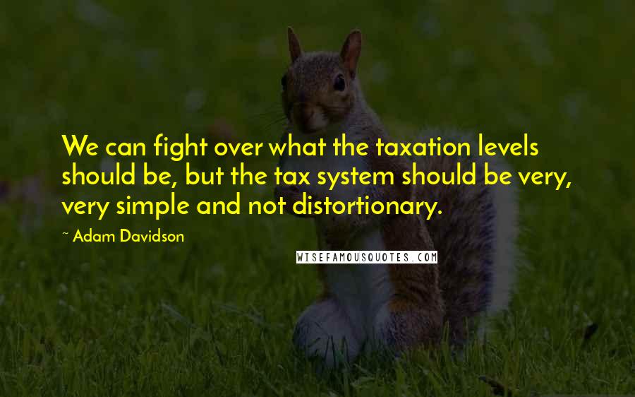 Adam Davidson Quotes: We can fight over what the taxation levels should be, but the tax system should be very, very simple and not distortionary.