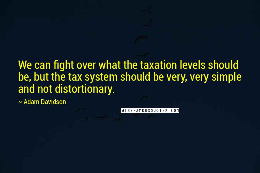 Adam Davidson Quotes: We can fight over what the taxation levels should be, but the tax system should be very, very simple and not distortionary.