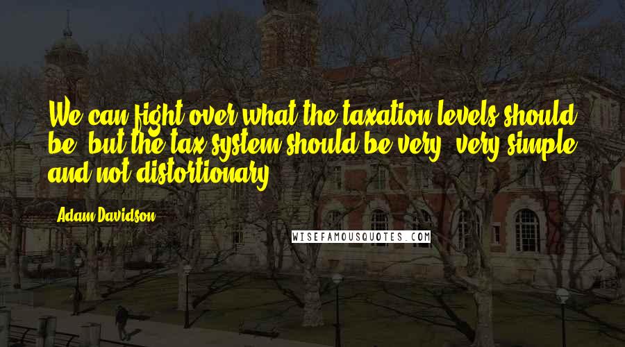 Adam Davidson Quotes: We can fight over what the taxation levels should be, but the tax system should be very, very simple and not distortionary.