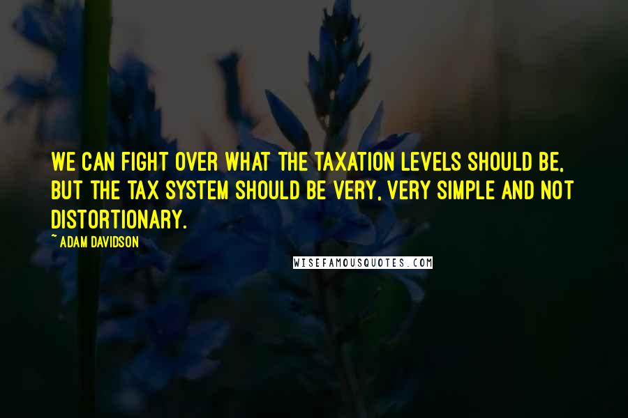 Adam Davidson Quotes: We can fight over what the taxation levels should be, but the tax system should be very, very simple and not distortionary.