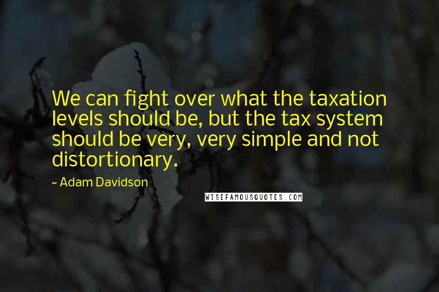 Adam Davidson Quotes: We can fight over what the taxation levels should be, but the tax system should be very, very simple and not distortionary.