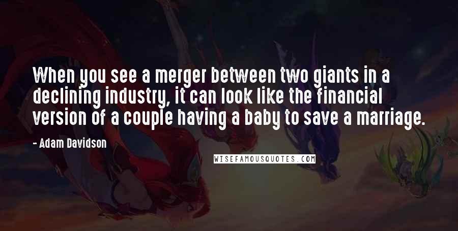 Adam Davidson Quotes: When you see a merger between two giants in a declining industry, it can look like the financial version of a couple having a baby to save a marriage.