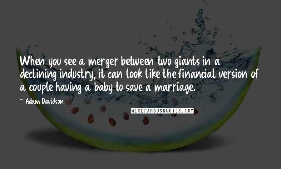 Adam Davidson Quotes: When you see a merger between two giants in a declining industry, it can look like the financial version of a couple having a baby to save a marriage.
