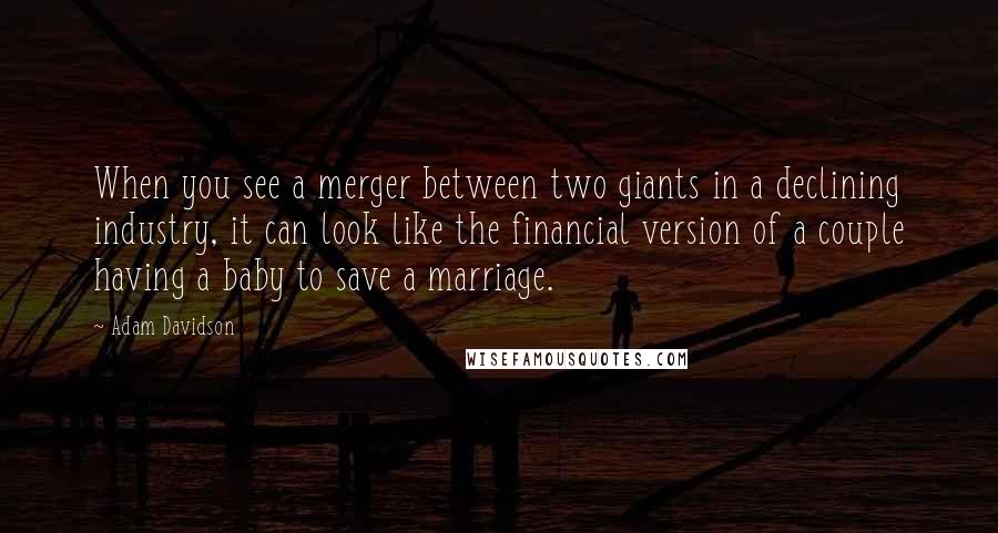 Adam Davidson Quotes: When you see a merger between two giants in a declining industry, it can look like the financial version of a couple having a baby to save a marriage.