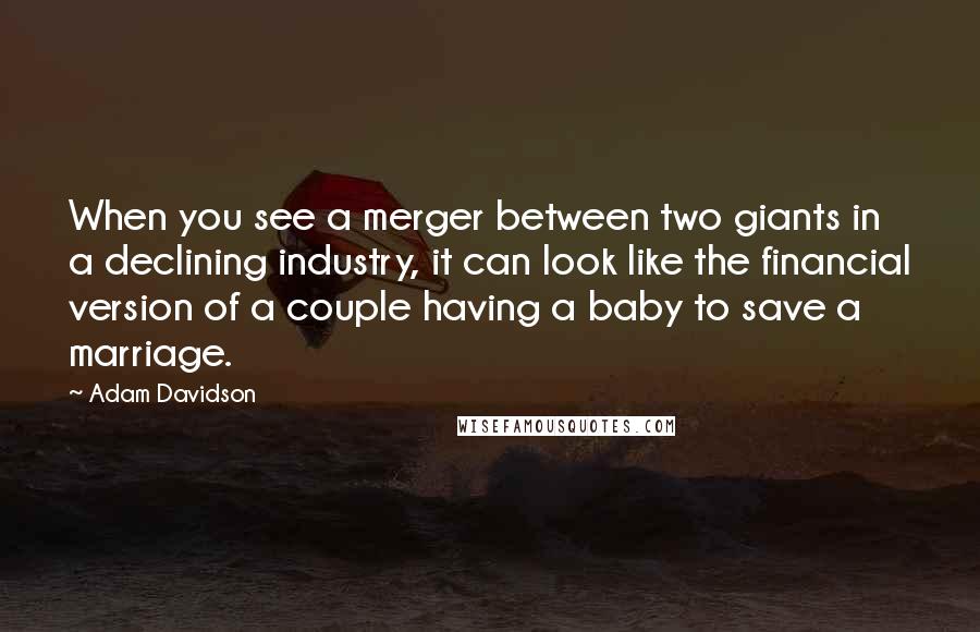 Adam Davidson Quotes: When you see a merger between two giants in a declining industry, it can look like the financial version of a couple having a baby to save a marriage.
