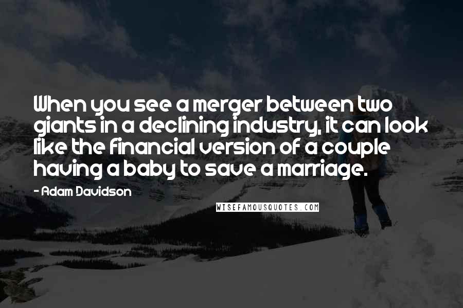 Adam Davidson Quotes: When you see a merger between two giants in a declining industry, it can look like the financial version of a couple having a baby to save a marriage.