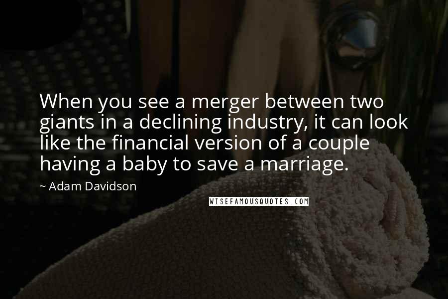 Adam Davidson Quotes: When you see a merger between two giants in a declining industry, it can look like the financial version of a couple having a baby to save a marriage.