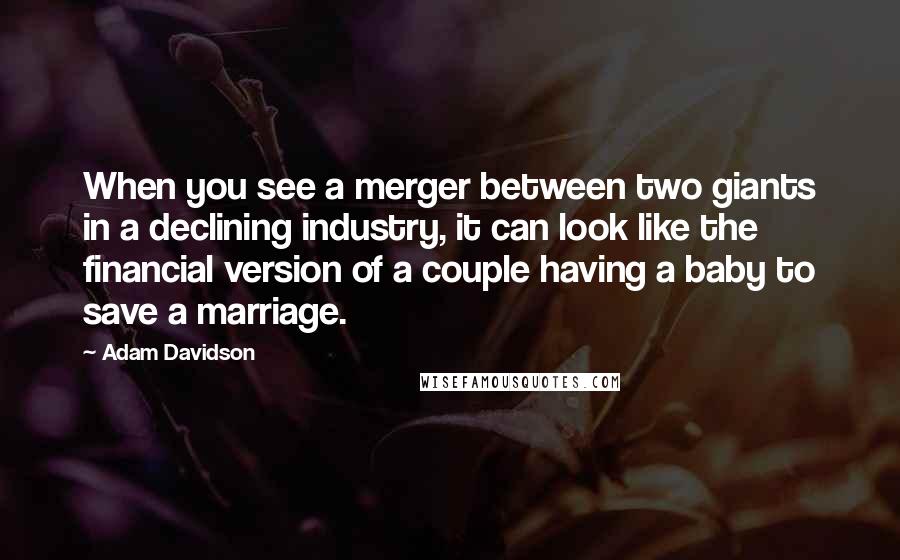 Adam Davidson Quotes: When you see a merger between two giants in a declining industry, it can look like the financial version of a couple having a baby to save a marriage.