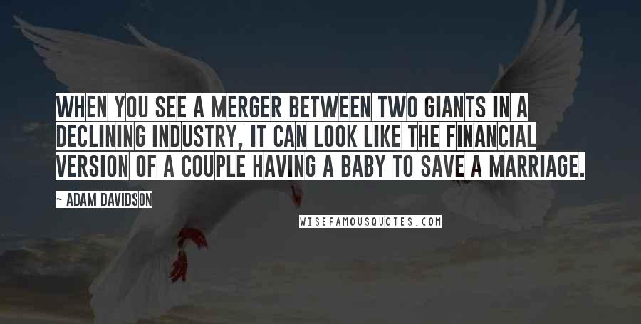 Adam Davidson Quotes: When you see a merger between two giants in a declining industry, it can look like the financial version of a couple having a baby to save a marriage.