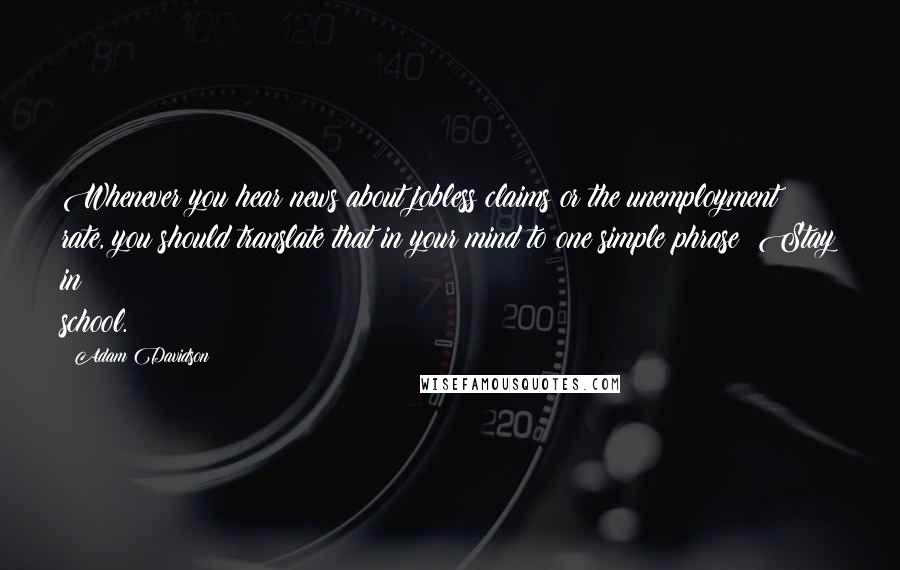 Adam Davidson Quotes: Whenever you hear news about jobless claims or the unemployment rate, you should translate that in your mind to one simple phrase: Stay in school.