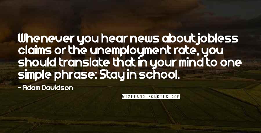 Adam Davidson Quotes: Whenever you hear news about jobless claims or the unemployment rate, you should translate that in your mind to one simple phrase: Stay in school.