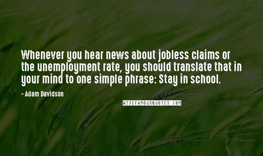 Adam Davidson Quotes: Whenever you hear news about jobless claims or the unemployment rate, you should translate that in your mind to one simple phrase: Stay in school.