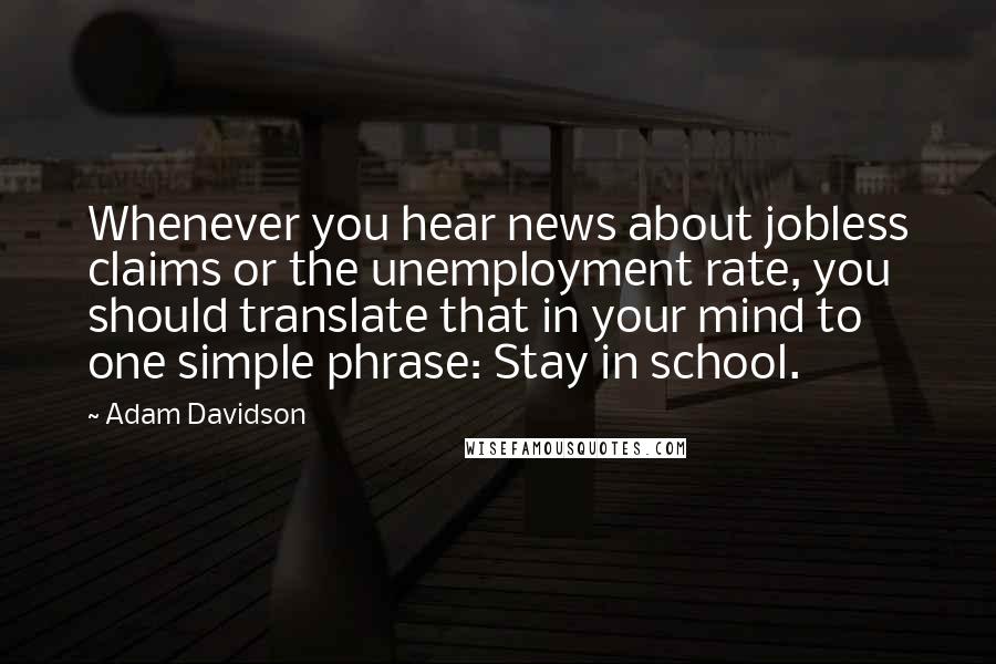 Adam Davidson Quotes: Whenever you hear news about jobless claims or the unemployment rate, you should translate that in your mind to one simple phrase: Stay in school.