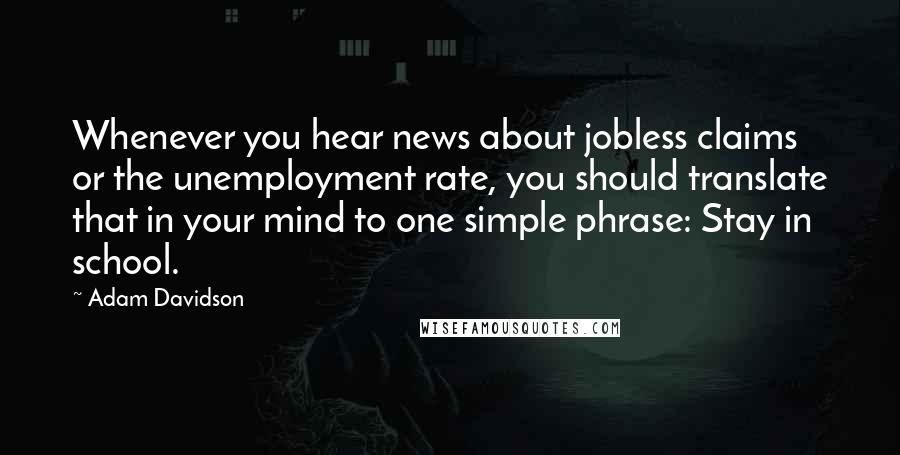 Adam Davidson Quotes: Whenever you hear news about jobless claims or the unemployment rate, you should translate that in your mind to one simple phrase: Stay in school.