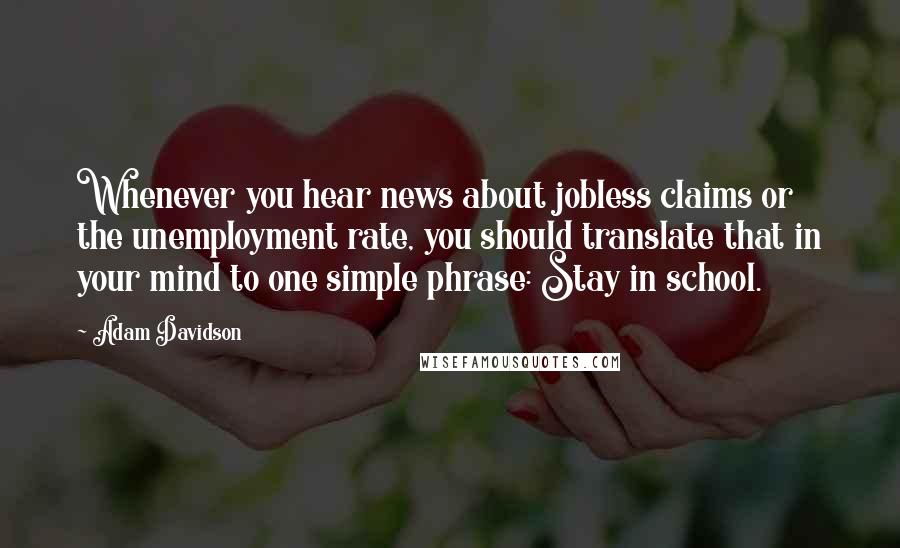 Adam Davidson Quotes: Whenever you hear news about jobless claims or the unemployment rate, you should translate that in your mind to one simple phrase: Stay in school.