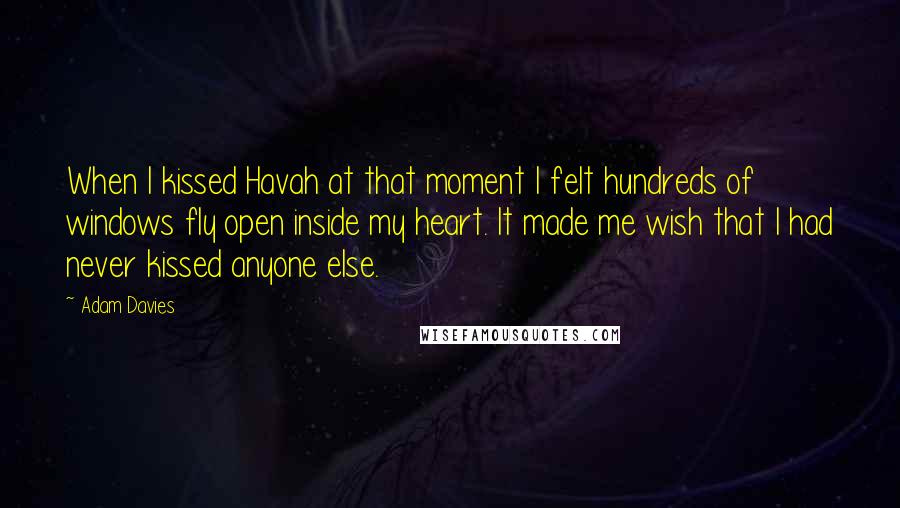 Adam Davies Quotes: When I kissed Havah at that moment I felt hundreds of windows fly open inside my heart. It made me wish that I had never kissed anyone else.