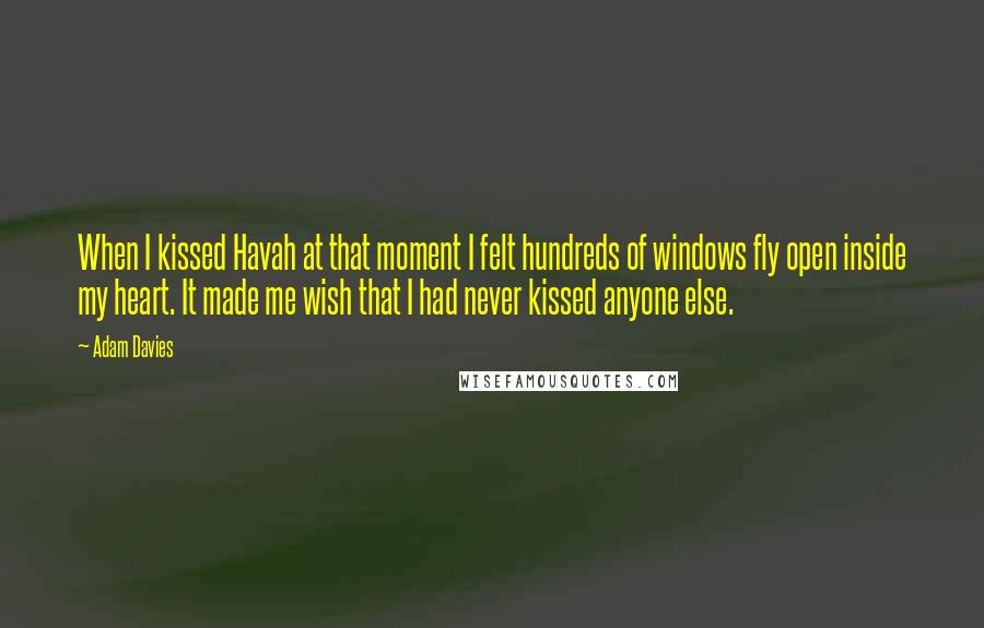 Adam Davies Quotes: When I kissed Havah at that moment I felt hundreds of windows fly open inside my heart. It made me wish that I had never kissed anyone else.