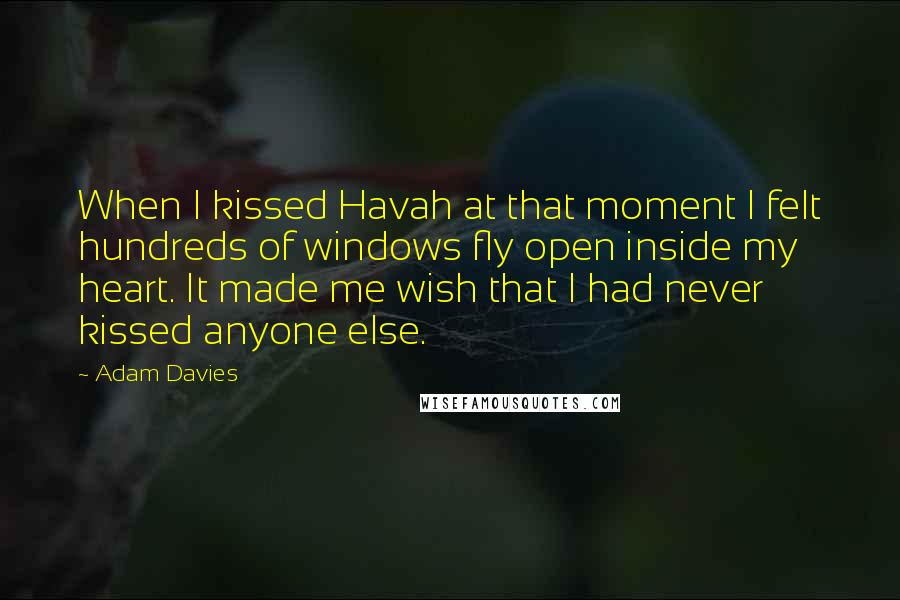 Adam Davies Quotes: When I kissed Havah at that moment I felt hundreds of windows fly open inside my heart. It made me wish that I had never kissed anyone else.