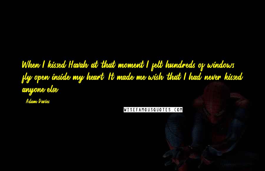 Adam Davies Quotes: When I kissed Havah at that moment I felt hundreds of windows fly open inside my heart. It made me wish that I had never kissed anyone else.