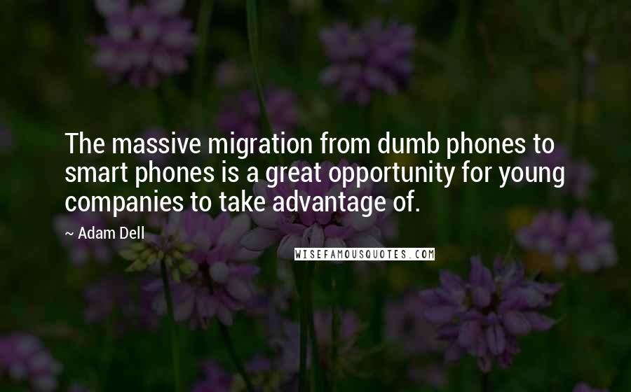 Adam Dell Quotes: The massive migration from dumb phones to smart phones is a great opportunity for young companies to take advantage of.