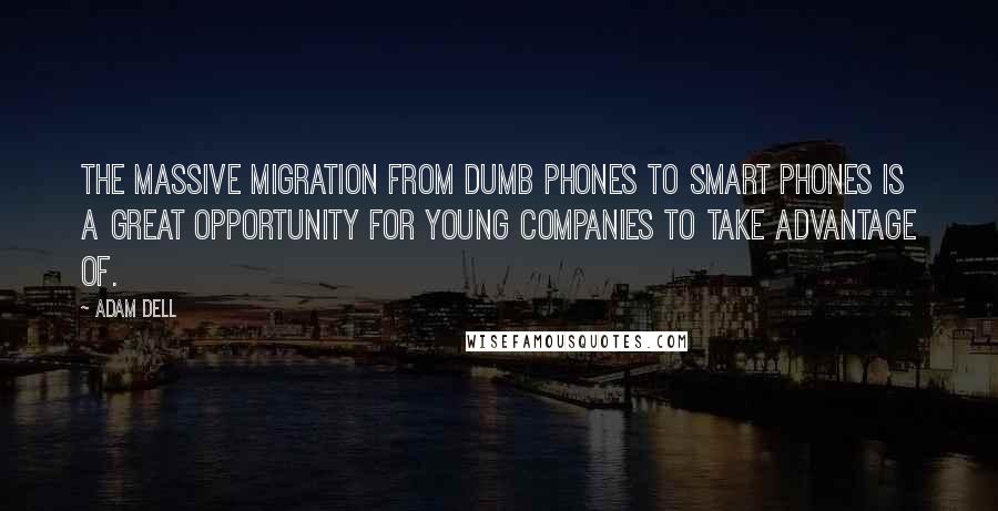 Adam Dell Quotes: The massive migration from dumb phones to smart phones is a great opportunity for young companies to take advantage of.