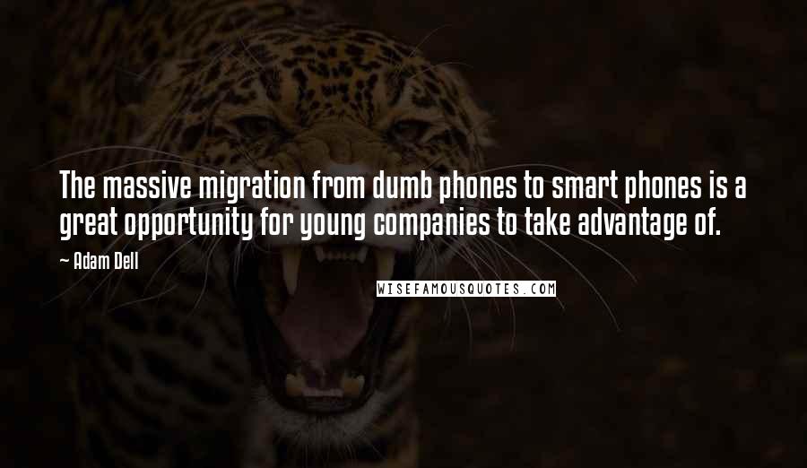 Adam Dell Quotes: The massive migration from dumb phones to smart phones is a great opportunity for young companies to take advantage of.