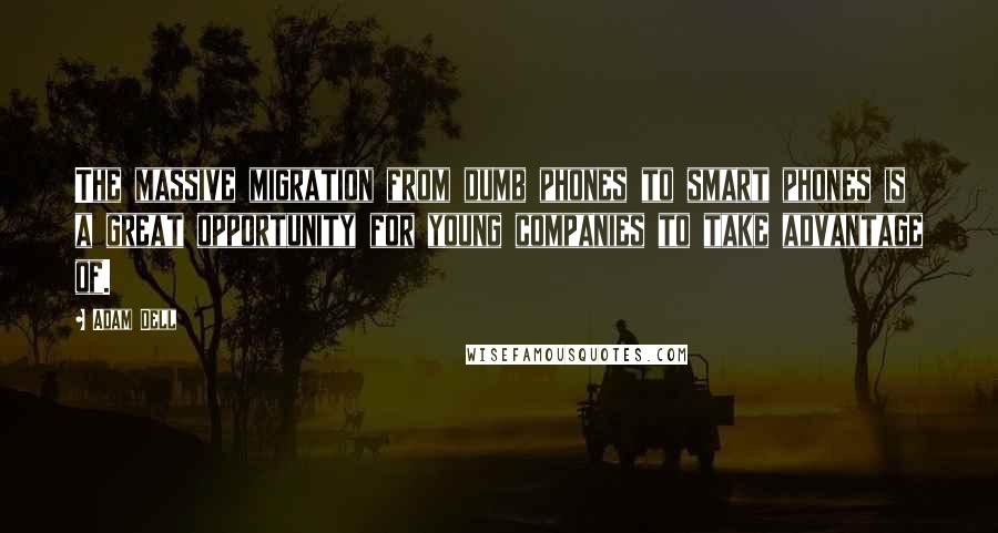 Adam Dell Quotes: The massive migration from dumb phones to smart phones is a great opportunity for young companies to take advantage of.