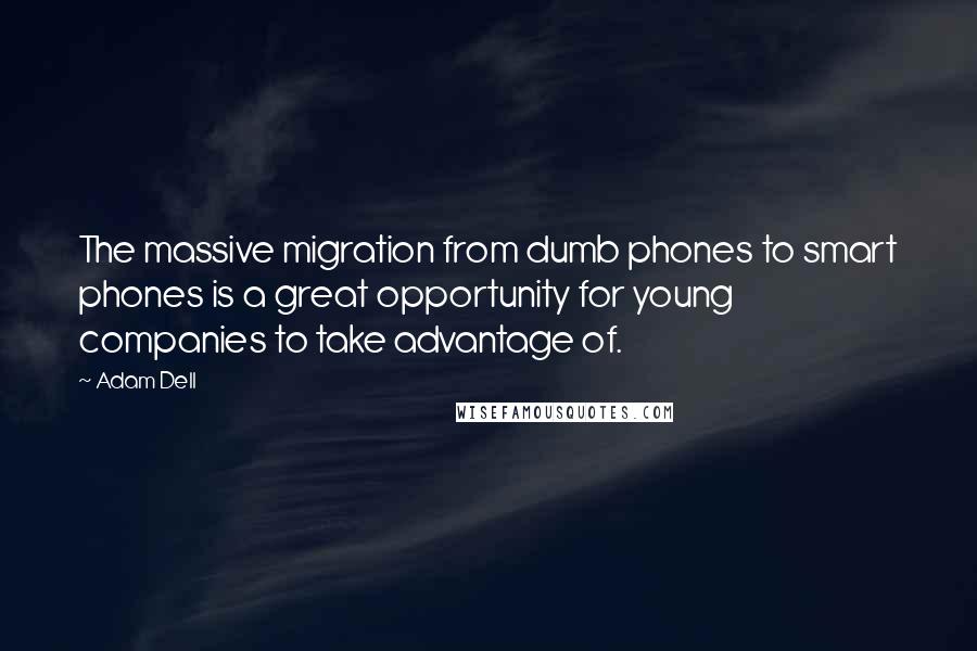 Adam Dell Quotes: The massive migration from dumb phones to smart phones is a great opportunity for young companies to take advantage of.